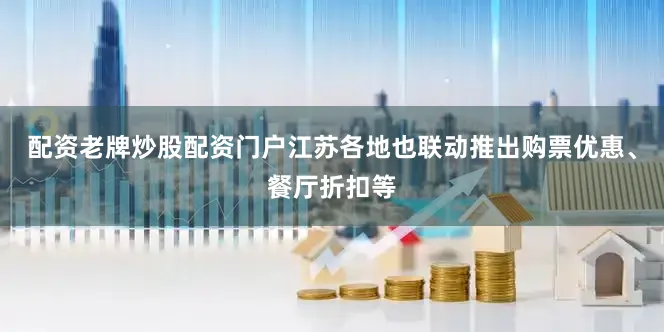 配资老牌炒股配资门户江苏各地也联动推出购票优惠、餐厅折扣等