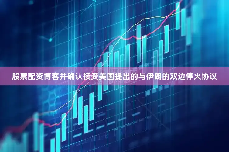 股票配资博客并确认接受美国提出的与伊朗的双边停火协议
