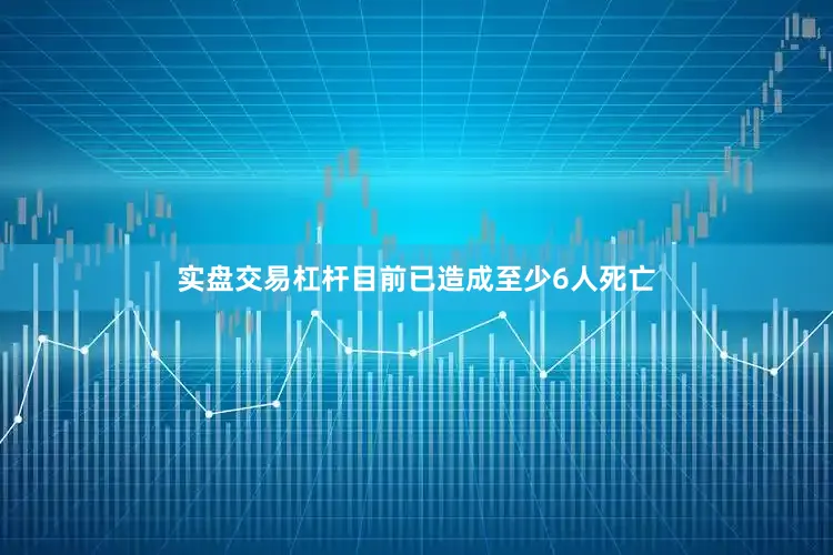 实盘交易杠杆目前已造成至少6人死亡