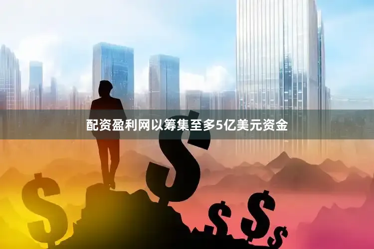 配资盈利网以筹集至多5亿美元资金