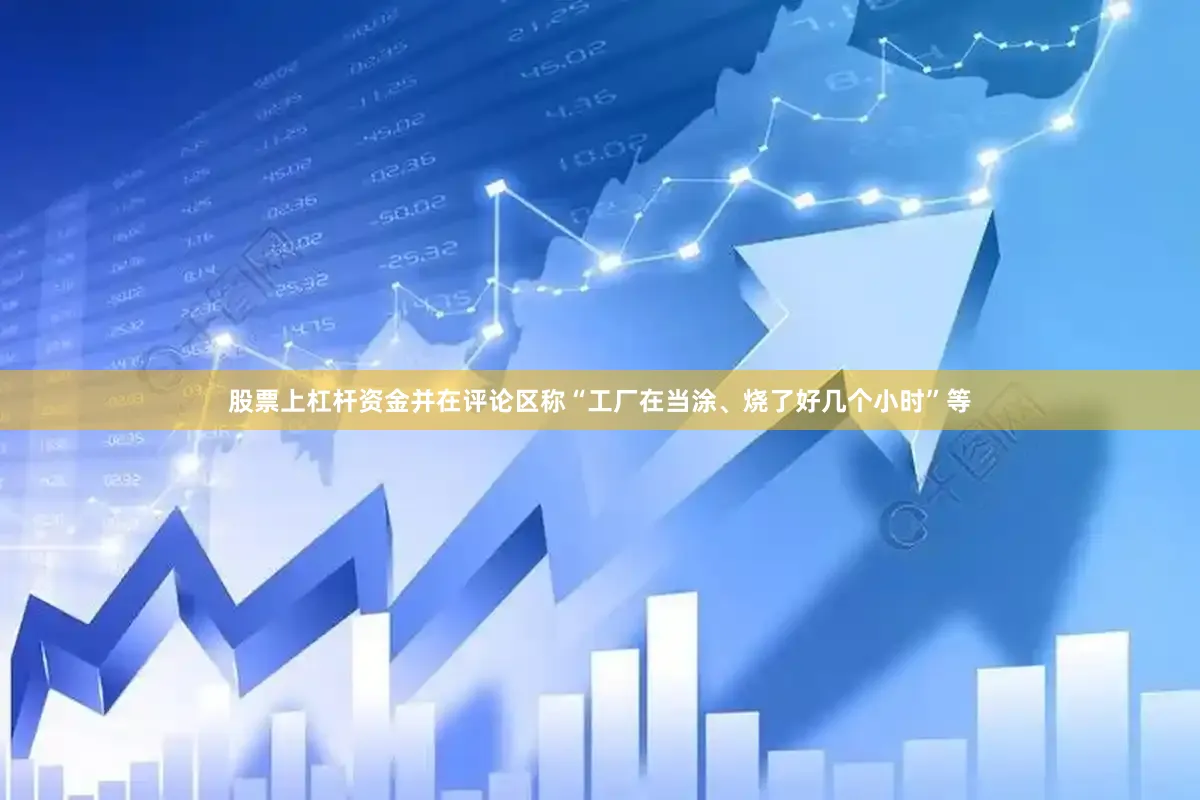 股票上杠杆资金并在评论区称“工厂在当涂、烧了好几个小时”等