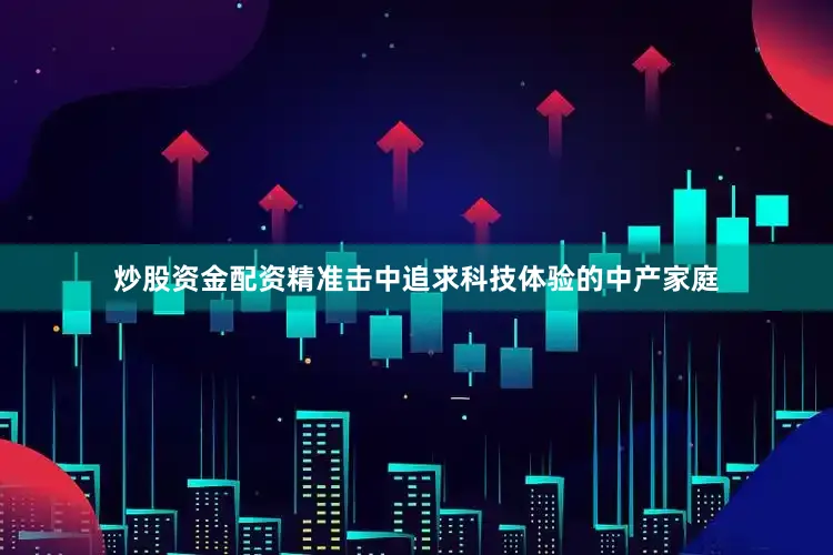 炒股资金配资精准击中追求科技体验的中产家庭
