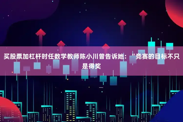 买股票加杠杆时任数学教师陈小川曾告诉她：“竞赛的目标不只是得奖