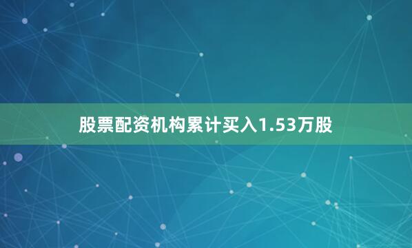 股票配资机构累计买入1.53万股