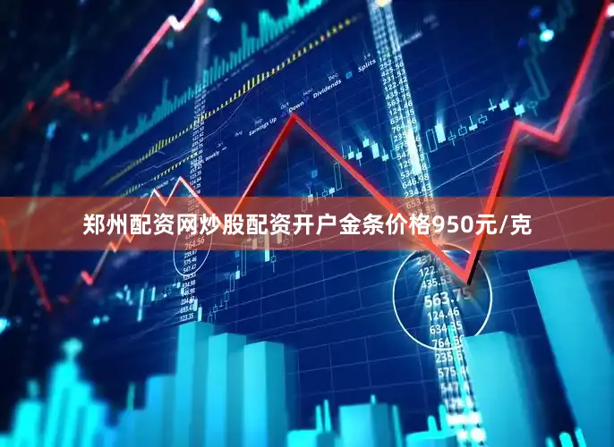郑州配资网炒股配资开户金条价格950元/克