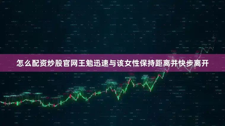 怎么配资炒股官网王勉迅速与该女性保持距离并快步离开