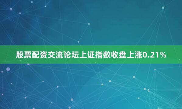 股票配资交流论坛上证指数收盘上涨0.21%