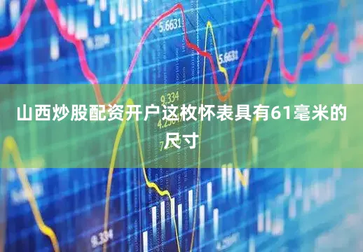 山西炒股配资开户这枚怀表具有61毫米的尺寸