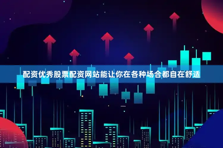 配资优秀股票配资网站能让你在各种场合都自在舒适