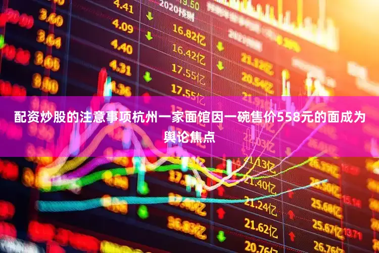 配资炒股的注意事项杭州一家面馆因一碗售价558元的面成为舆论焦点