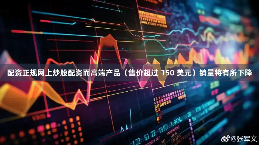 配资正规网上炒股配资而高端产品（售价超过 150 美元）销量将有所下降