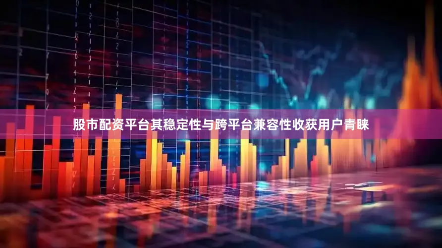 股市配资平台其稳定性与跨平台兼容性收获用户青睐