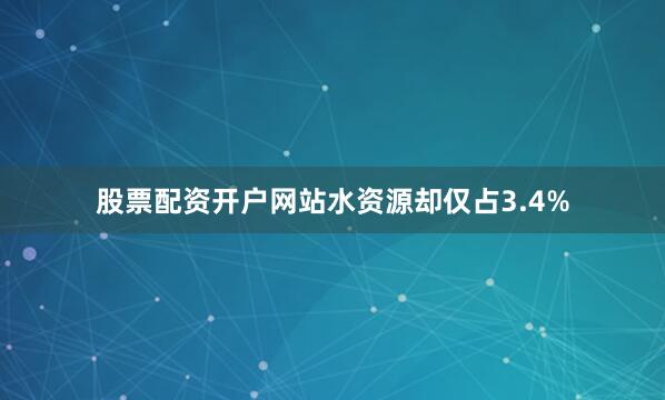 股票配资开户网站水资源却仅占3.4%