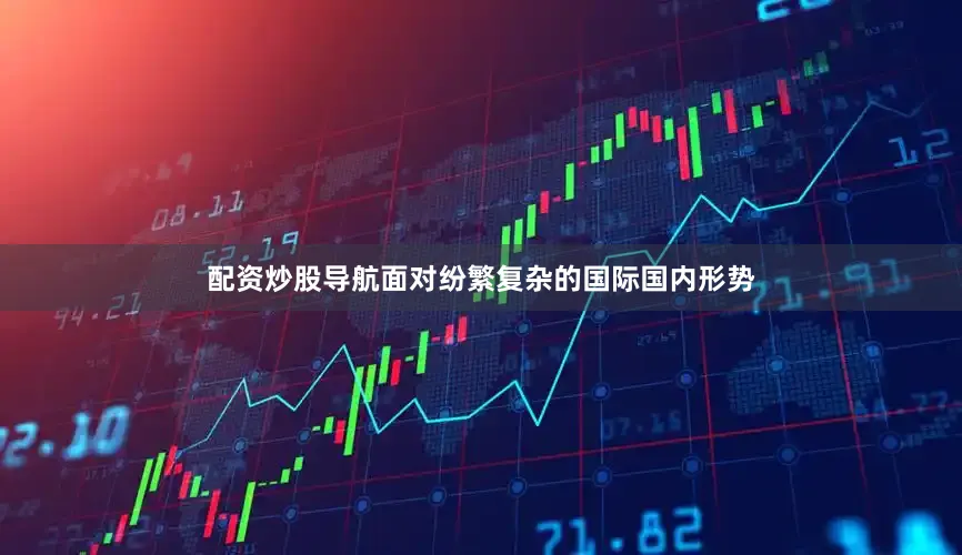 配资炒股导航面对纷繁复杂的国际国内形势
