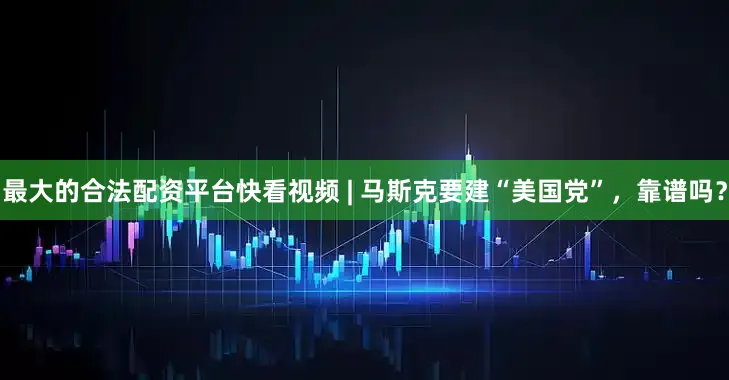 最大的合法配资平台快看视频 | 马斯克要建“美国党”，靠谱吗？