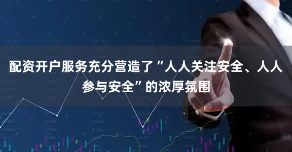 配资开户服务充分营造了“人人关注安全、人人参与安全”的浓厚氛围