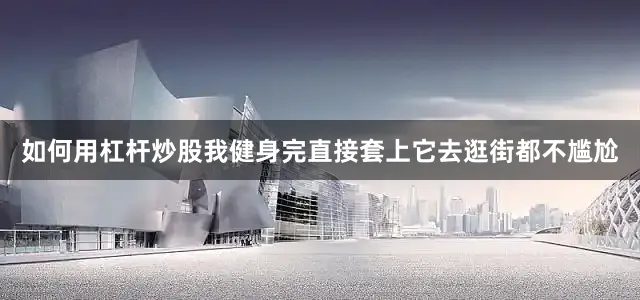 如何用杠杆炒股我健身完直接套上它去逛街都不尴尬