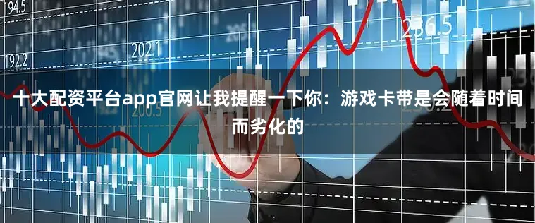 十大配资平台app官网让我提醒一下你：游戏卡带是会随着时间而劣化的