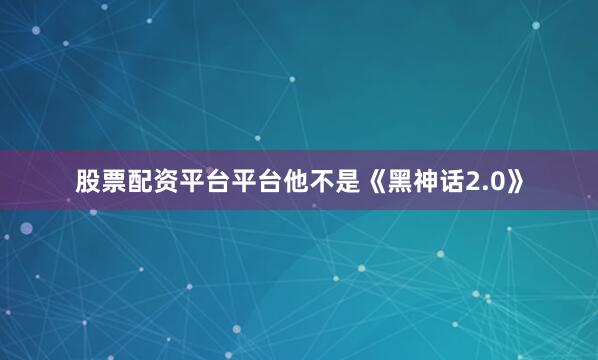 股票配资平台平台他不是《黑神话2.0》
