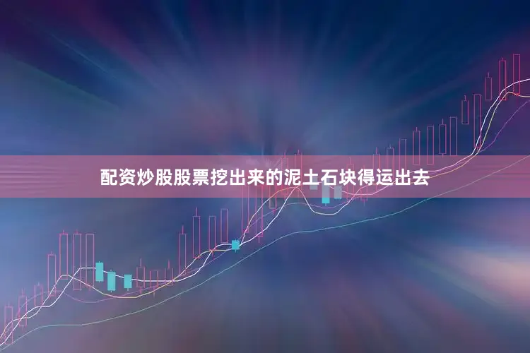 配资炒股股票挖出来的泥土石块得运出去