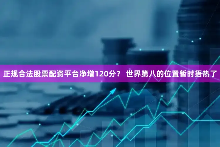 正规合法股票配资平台净增120分？ 世界第八的位置暂时捂热了