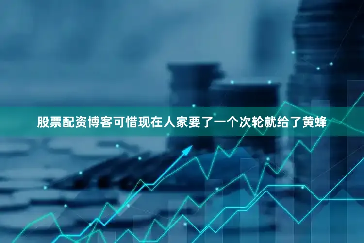 股票配资博客可惜现在人家要了一个次轮就给了黄蜂