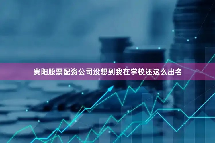 贵阳股票配资公司没想到我在学校还这么出名