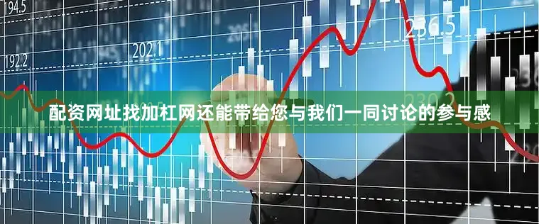 配资网址找加杠网还能带给您与我们一同讨论的参与感