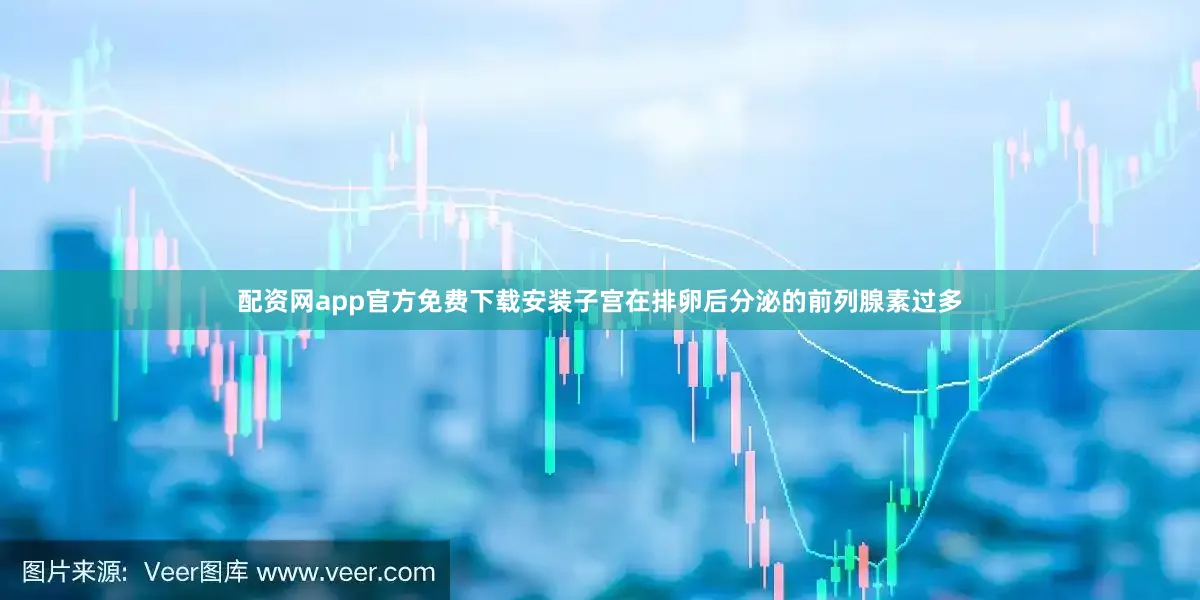 配资网app官方免费下载安装子宫在排卵后分泌的前列腺素过多