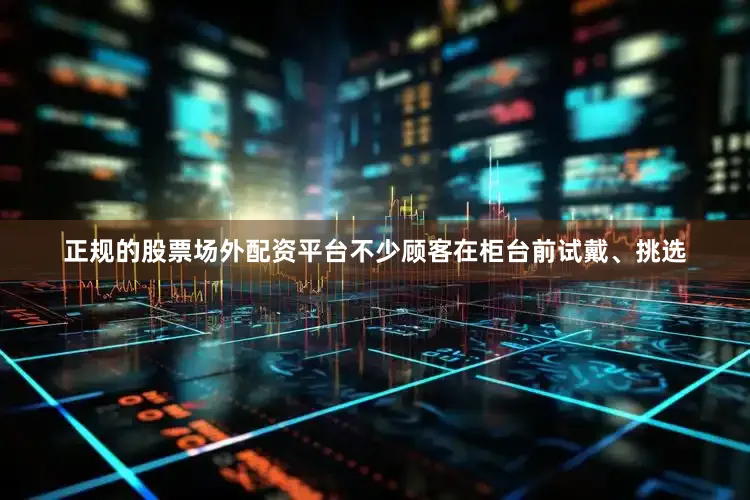 正规的股票场外配资平台不少顾客在柜台前试戴、挑选
