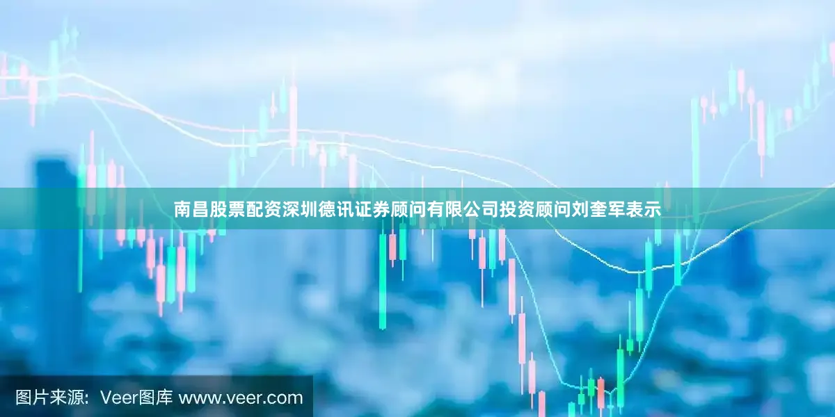 南昌股票配资深圳德讯证券顾问有限公司投资顾问刘奎军表示