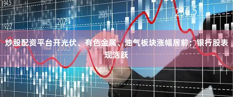 炒股配资平台开光伏、有色金属、油气板块涨幅居前；银行股表现活跃
