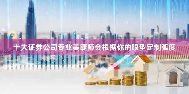 十大证券公司专业美睫师会根据你的眼型定制弧度