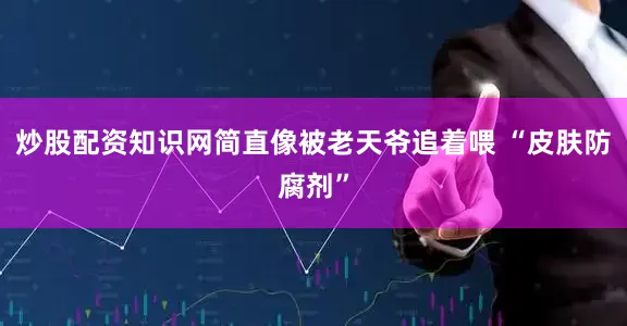 炒股配资知识网简直像被老天爷追着喂 “皮肤防腐剂”