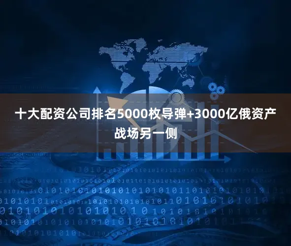 十大配资公司排名5000枚导弹+3000亿俄资产战场另一侧