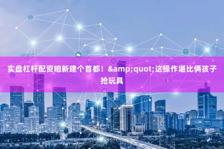 实盘杠杆配资咱新建个首都！&quot;这操作堪比俩孩子抢玩具