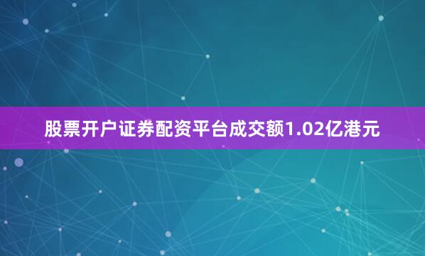 股票开户证券配资平台成交额1.02亿港元