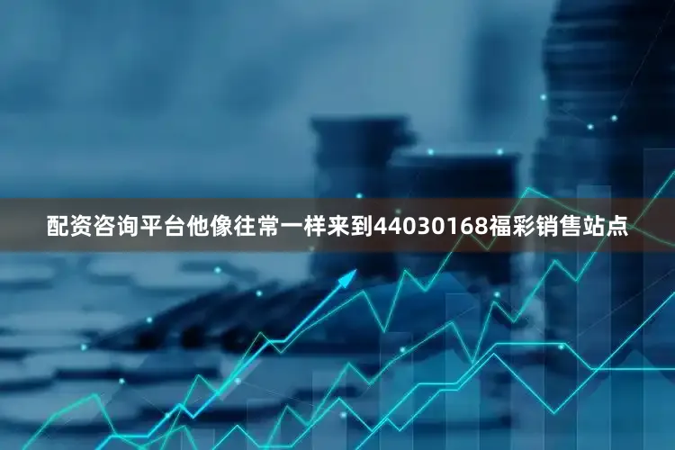 配资咨询平台他像往常一样来到44030168福彩销售站点