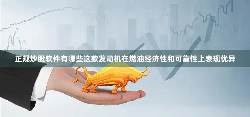 正规炒股软件有哪些这款发动机在燃油经济性和可靠性上表现优异