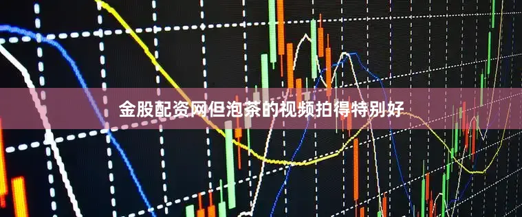 金股配资网但泡茶的视频拍得特别好