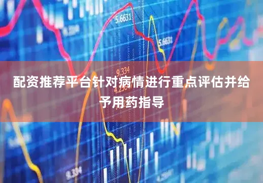 配资推荐平台针对病情进行重点评估并给予用药指导