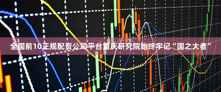 全国前10正规配资公司平台重庆研究院始终牢记“国之大者”