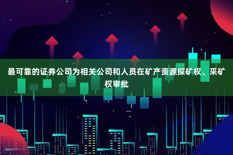 最可靠的证券公司为相关公司和人员在矿产资源探矿权、采矿权审批