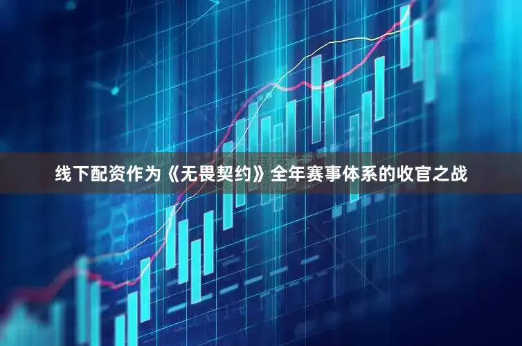 线下配资作为《无畏契约》全年赛事体系的收官之战