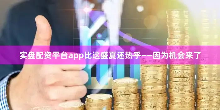 实盘配资平台app比这盛夏还热乎——因为机会来了