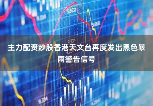 主力配资炒股香港天文台再度发出黑色暴雨警告信号