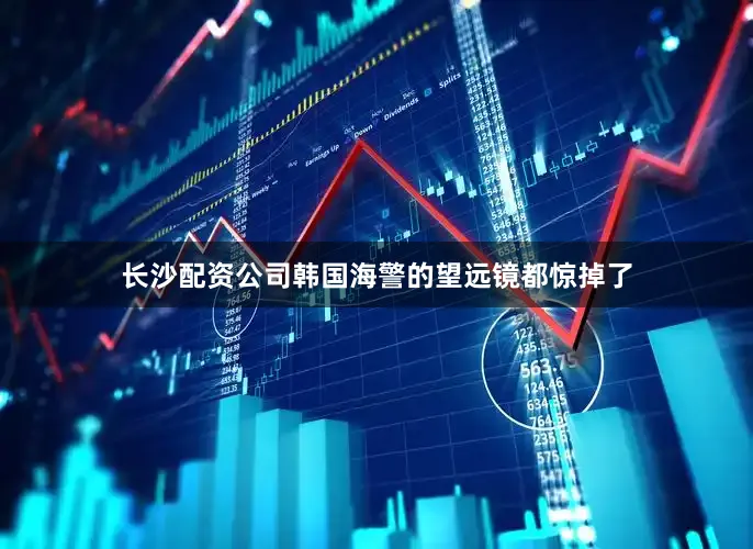 长沙配资公司韩国海警的望远镜都惊掉了