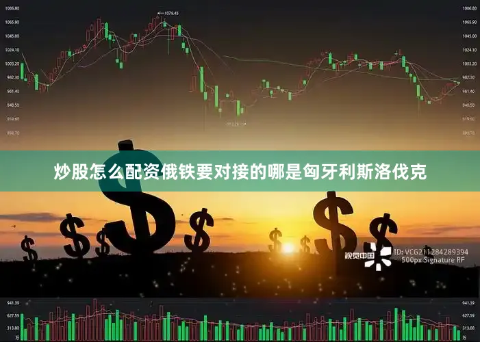 炒股怎么配资俄铁要对接的哪是匈牙利斯洛伐克