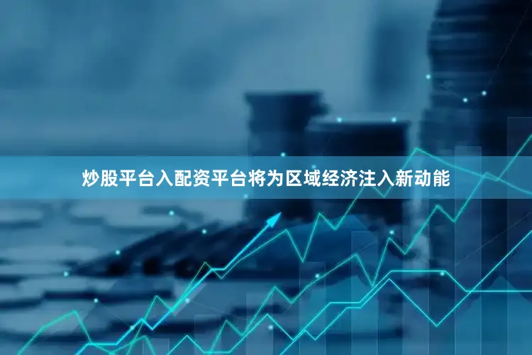 炒股平台入配资平台将为区域经济注入新动能