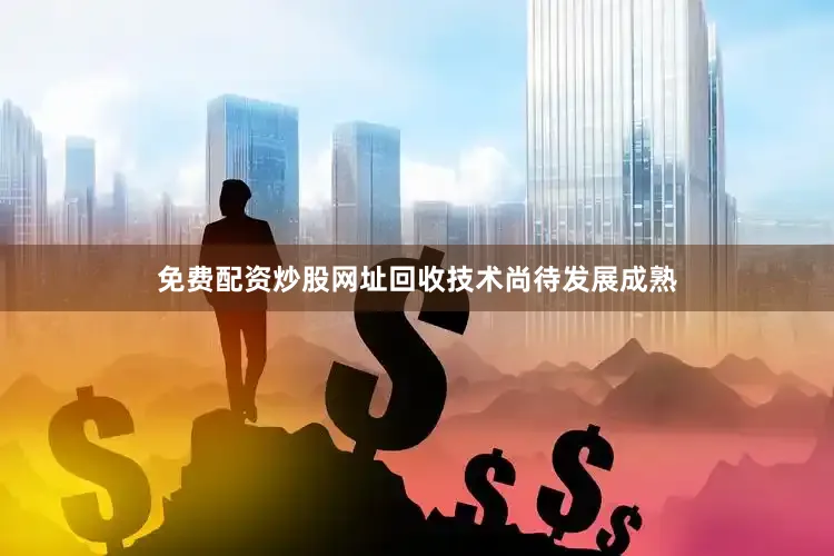 免费配资炒股网址回收技术尚待发展成熟